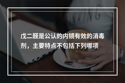 戊二醛是公认的内镜有效的消毒剂，主要特点不包括下列哪项