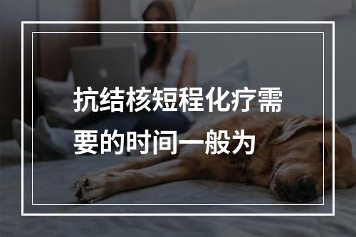 抗结核短程化疗需要的时间一般为