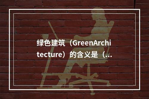 绿色建筑（GreenArchitecture）的含义是（　