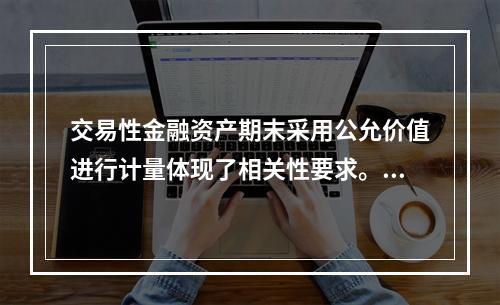 交易性金融资产期末采用公允价值进行计量体现了相关性要求。（　