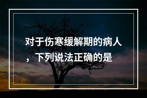 对于伤寒缓解期的病人，下列说法正确的是