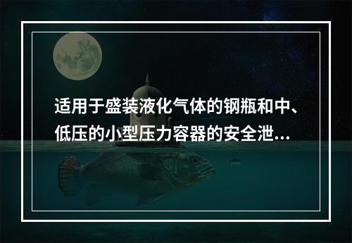 适用于盛装液化气体的钢瓶和中、低压的小型压力容器的安全泄放装