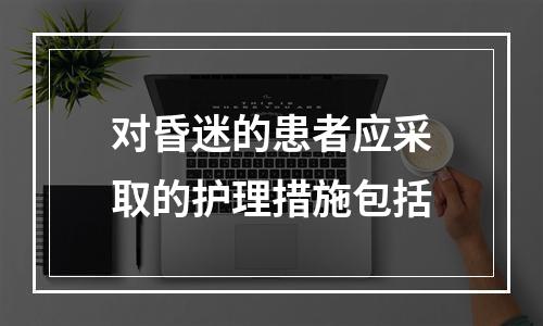 对昏迷的患者应采取的护理措施包括