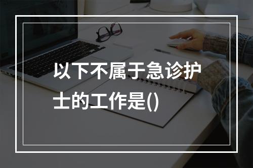 以下不属于急诊护士的工作是()