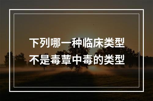 下列哪一种临床类型不是毒蕈中毒的类型