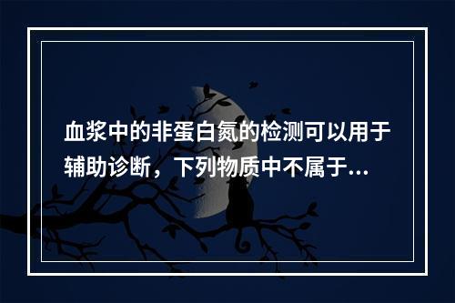 血浆中的非蛋白氮的检测可以用于辅助诊断，下列物质中不属于非蛋