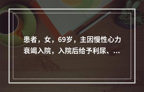 患者，女，69岁，主因慢性心力衰竭入院，入院后给予利尿、强心