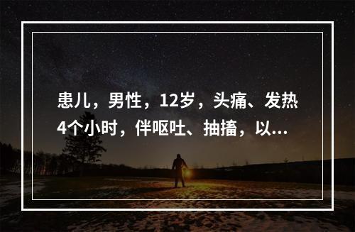 患儿，男性，12岁，头痛、发热4个小时，伴呕吐、抽搐，以“流