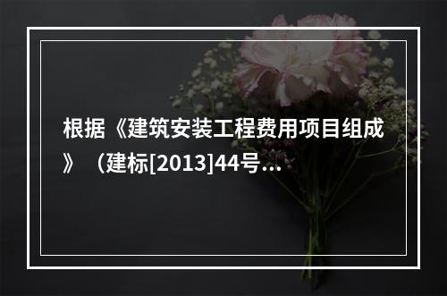 根据《建筑安装工程费用项目组成》（建标[2013]44号）