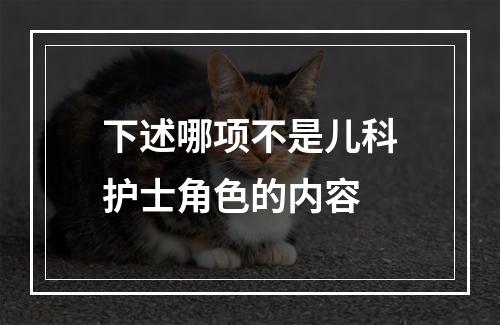 下述哪项不是儿科护士角色的内容