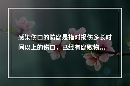 感染伤口的防腐是指对损伤多长时间以上的伤口，已经有腐败物甚至