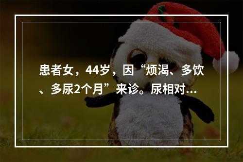 患者女，44岁，因“烦渴、多饮、多尿2个月”来诊。尿相对密度