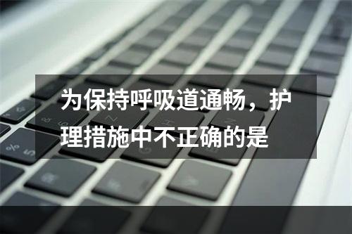 为保持呼吸道通畅，护理措施中不正确的是