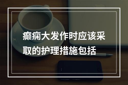 癫痫大发作时应该采取的护理措施包括