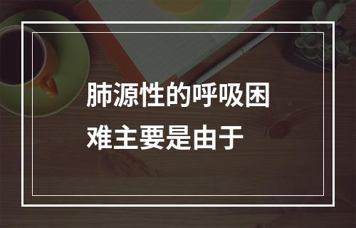 肺源性的呼吸困难主要是由于