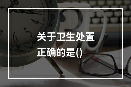 关于卫生处置正确的是()