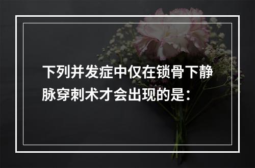 下列并发症中仅在锁骨下静脉穿刺术才会出现的是：