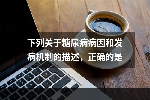 下列关于糖尿病病因和发病机制的描述，正确的是