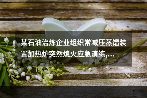 某石油治炼企业组织常减压蒸馏装置加热炉突然熄火应急演练,为了