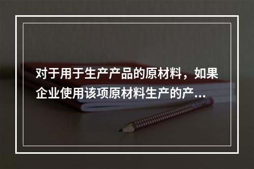 对于用于生产产品的原材料，如果企业使用该项原材料生产的产品的