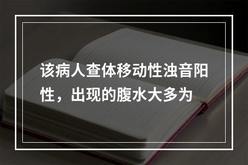 该病人查体移动性浊音阳性，出现的腹水大多为