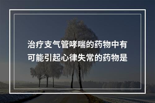 治疗支气管哮喘的药物中有可能引起心律失常的药物是