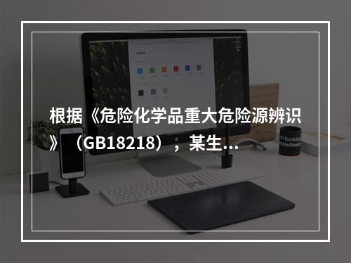 根据《危险化学品重大危险源辨识》（GB18218），某生产企