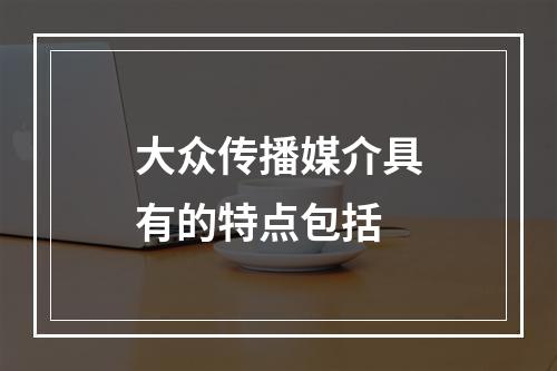 大众传播媒介具有的特点包括