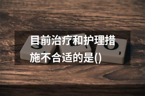 目前治疗和护理措施不合适的是()