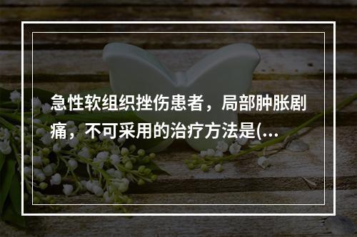 急性软组织挫伤患者，局部肿胀剧痛，不可采用的治疗方法是()