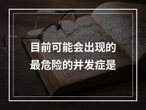 目前可能会出现的最危险的并发症是