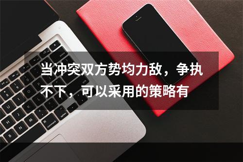 当冲突双方势均力敌，争执不下，可以采用的策略有