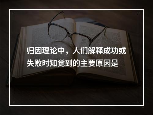 归因理论中，人们解释成功或失败时知觉到的主要原因是