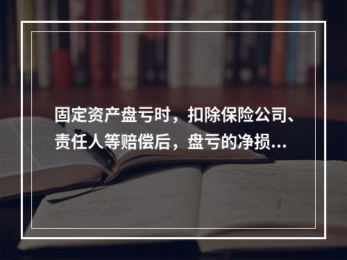 固定资产盘亏时，扣除保险公司、责任人等赔偿后，盘亏的净损失应