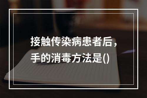 接触传染病患者后，手的消毒方法是()