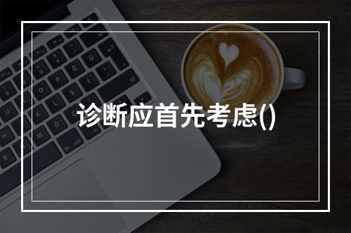 诊断应首先考虑()