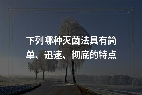 下列哪种灭菌法具有简单、迅速、彻底的特点