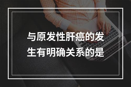 与原发性肝癌的发生有明确关系的是