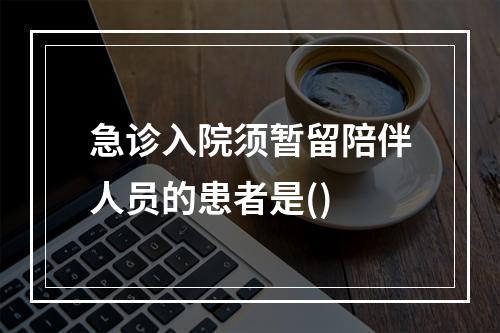 急诊入院须暂留陪伴人员的患者是()