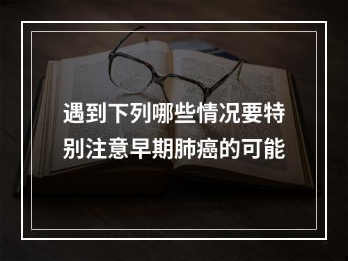 遇到下列哪些情况要特别注意早期肺癌的可能