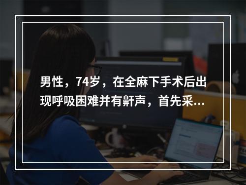 男性，74岁，在全麻下手术后出现呼吸困难并有鼾声，首先采取的