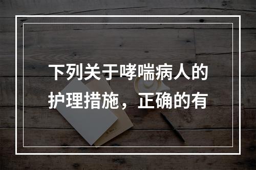 下列关于哮喘病人的护理措施，正确的有