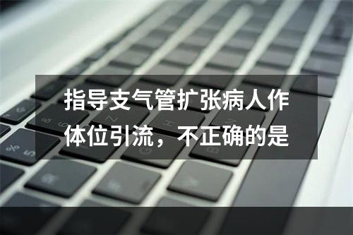 指导支气管扩张病人作体位引流，不正确的是