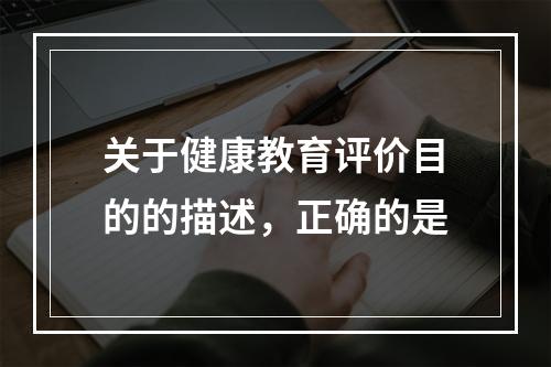 关于健康教育评价目的的描述，正确的是