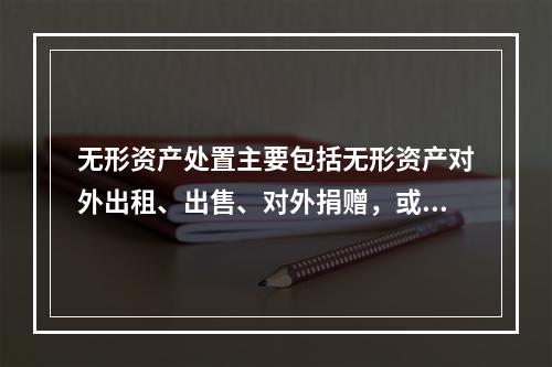 无形资产处置主要包括无形资产对外出租、出售、对外捐赠，或者无