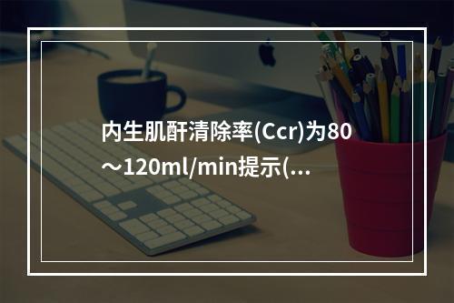 内生肌酐清除率(Ccr)为80～120ml/min提示()