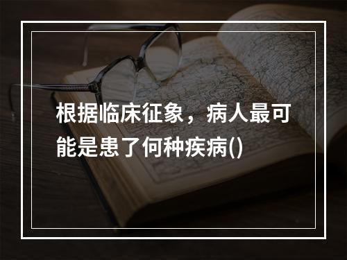 根据临床征象，病人最可能是患了何种疾病()