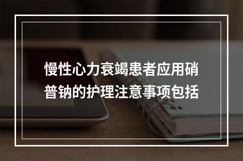 慢性心力衰竭患者应用硝普钠的护理注意事项包括