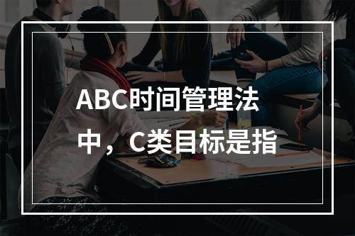 ABC时间管理法中，C类目标是指