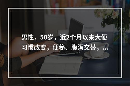 男性，50岁，近2个月以来大便习惯改变，便秘、腹泻交替，偶有